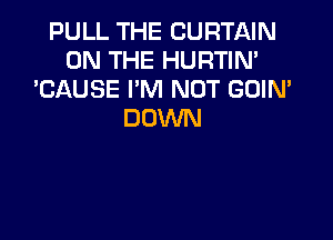 PULL THE CURTAIN
ON THE HURTIN'
'CAUSE I'M NOT GOIN'
DOWN