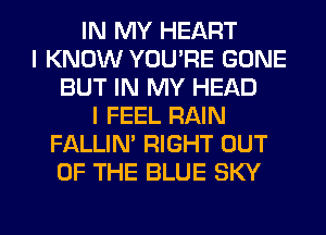 IN MY HEART
I KNOW YOU'RE GONE
BUT IN MY HEAD
I FEEL RAIN
FALLIM RIGHT OUT
OF THE BLUE SKY