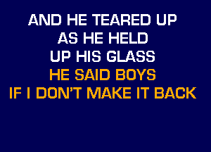 AND HE TEARED UP
AS HE HELD
UP HIS GLASS
HE SAID BOYS
IF I DON'T MAKE IT BACK