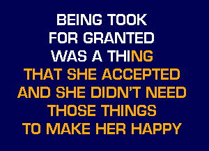 BEING TOOK
FOR GRANTED
WAS A THING
THAT SHE ACCEPTED
AND SHE DIDN'T NEED
THOSE THINGS
TO MAKE HER HAPPY
