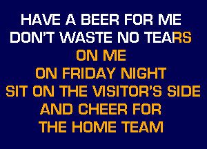 HAVE A BEER FOR ME
DON'T WASTE N0 TEARS
ON ME
ON FRIDAY NIGHT
SIT ON THE VISITOR'S SIDE
AND CHEER FOR
THE HOME TEAM