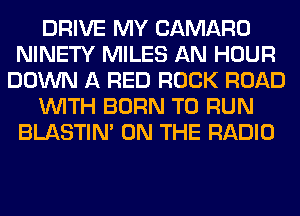 DRIVE MY CAMARO
NINETY MILES AN HOUR
DOWN A RED ROCK ROAD
WITH BORN TO RUN
BLASTIM ON THE RADIO