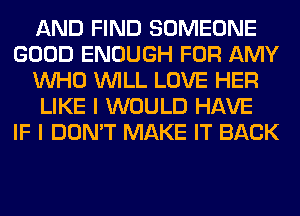 AND FIND SOMEONE
GOOD ENOUGH FOR AMY
WHO WILL LOVE HER
LIKE I WOULD HAVE
IF I DON'T MAKE IT BACK