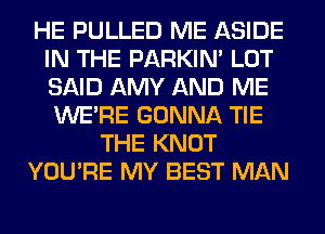 HE PULLED ME ASIDE
IN THE PARKIN' LOT
SAID AMY AND ME
WERE GONNA TIE

THE KNOT

YOU'RE MY BEST MAN