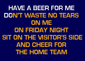 HAVE A BEER FOR ME
DON'T WASTE N0 TEARS
ON ME
ON FRIDAY NIGHT
SIT ON THE VISITOR'S SIDE
AND CHEER FOR
THE HOME TEAM