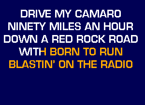 DRIVE MY CAMARO
NINETY MILES AN HOUR
DOWN A RED ROCK ROAD
WITH BORN TO RUN
BLASTIM ON THE RADIO