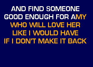 AND FIND SOMEONE
GOOD ENOUGH FOR AMY
WHO WILL LOVE HER
LIKE I WOULD HAVE
IF I DON'T MAKE IT BACK