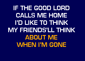 IF THE GOOD LORD
CALLS ME HOME
I'D LIKE TO THINK

MY FRIENDS'LL THINK
ABOUT ME
WHEN I'M GONE