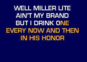 WELL MILLER LITE
AIN'T MY BRAND
BUT I DRINK ONE

EVERY NOW AND THEN
IN HIS HONOR