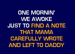 ONE MORNIM
WE AWOKE
JUST TO FIND A NOTE
THAT MAMA
CAREFULLY WROTE
AND LEFT T0 DADDY