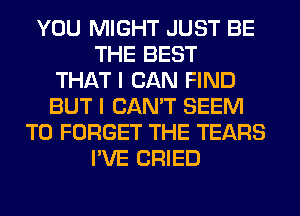 YOU MIGHT JUST BE
THE BEST
THAT I CAN FIND
BUT I CAN'T SEEM
TO FORGET THE TEARS
I'VE CRIED