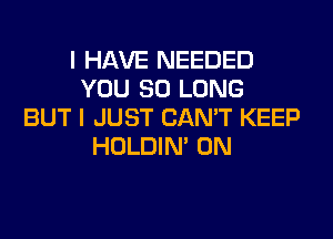 I HAVE NEEDED
YOU SO LONG
BUT I JUST CAN'T KEEP

HOLDIN' 0N