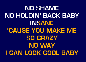 N0 SHAME
N0 HOLDIN' BACK BABY
INSANE
'CAUSE YOU MAKE ME
SO CRAZY
NO WAY
I CAN LOOK COOL BABY