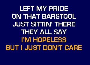 LEFT MY PRIDE
ON THAT BARSTOOL
JUST SITI'IN' THERE
THEY ALL SAY
I'M HOPELESS
BUT I JUST DON'T CARE