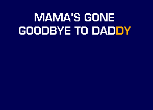 MAMA'S GONE
GOODBYE T0 DADDY