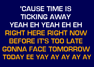 'CAUSE TIME IS
TICKING AWAY
YEAH EH YEAH EH EH
RIGHT HERE RIGHT NOW
BEFORE ITS TOO LATE

GONNA FACE TOMORROW
TODAY EE YAY AY AY AY AY