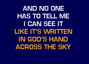AND NO ONE
HAS TO TELL ME
I CAN SEE IT
LIKE IT'S VVRITI'EN
IN GOD'S HAND
ACROSS THE SKY

g
