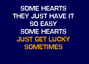 SOME HEARTS
THEY JUST HAVE IT
SO EASY
SOME HEARTS
JUST GET LUCKY
SOMETIMES