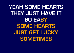 YEAH SOME HEARTS
THEY JUST HAVE IT
SO EASY
SOME HEARTS
JUST GET LUCKY
SOMETIMES