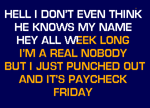 HELL I DON'T EVEN THINK
HE KNOWS MY NAME
HEY ALL WEEK LONG

I'M A REAL NOBODY

BUT I JUST PUNCHED OUT

AND ITS PAYCHECK
FRIDAY