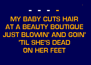 MY BABY CUTS HAIR
AT A BEAUTY BOUTIQUE
JUST BLOUVIN' AND GOIN'
'TIL SHE'S DEAD
ON HER FEET