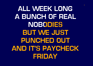 ALL WEEK LONG
A BUNCH OF REAL
NDBUDIES
BUT WE JUST
PUNCHED OUT
AND IT'S PAYCHECK
FRIDAY