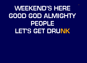 WEEKEND'S HERE
GOOD GOD ALMIGHTY
PEOPLE
LET'S GET DRUNK
