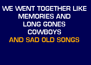 WE WENT TOGETHER LIKE
MEMORIES AND
LONG GONES
COWBOYS
AND SAD OLD SONGS