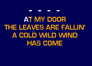 AT MY DOOR
THE LEAVES ARE FALLIM
A COLD WILD WIND
HAS COME