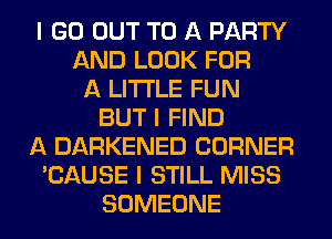 I GO OUT TO A PARTY
AND LOOK FOR
A LITTLE FUN
BUT I FIND
A DARKENED CORNER
'CAUSE I STILL MISS
SOMEONE
