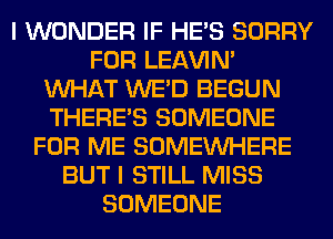 I WONDER IF HE'S SORRY
FOR LEl-W'IN'
WHAT WE'D BEGUN
THERE'S SOMEONE
FOR ME SOMEINHERE
BUT I STILL MISS
SOMEONE