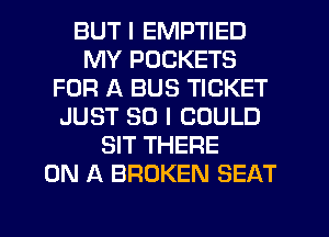 BUT I EMPTIED
MY POCKETS
FOR A BUS TICKET
JUST SO I COULD
SIT THERE
ON A BROKEN SEAT