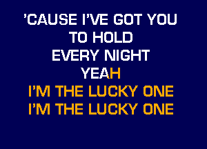 'CAUSE I'VE GOT YOU
TO HOLD
EVERY NIGHT
YEAH
I'M THE LUCKY ONE
I'M THE LUCKY ONE