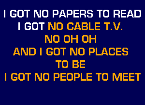 I GOT N0 PAPERS TO READ
I GOT N0 CABLE T.V.
ND 0H 0H
AND I GOT N0 PLACES
TO BE
I GOT N0 PEOPLE TO MEET