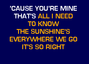 'CAUSE YOU'RE MINE
THAT'S ALL I NEED
TO KNOW
THE SUNSHINE'S
EVERYWHERE WE GO
ITS SO RIGHT