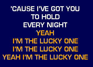 'CAUSE I'VE GOT YOU
TO HOLD
EVERY NIGHT
YEAH
I'M THE LUCKY ONE
I'M THE LUCKY ONE
YEAH I'M THE LUCKY ONE