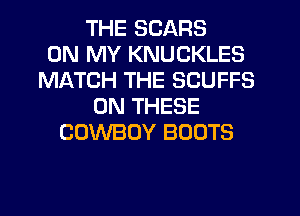 THE SCARS
ON MY KNUCKLES
MATCH THE SCUFFS
ON THESE
COWBOY BOOTS