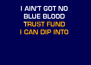 I AIN'T GOT N0
BLUE BLOOD
TRUST FUND

I CAN DIP INTO