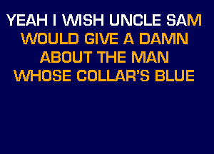 YEAH I WISH UNCLE SAM
WOULD GIVE A DAMN
ABOUT THE MAN
WHOSE COLLAR'S BLUE
