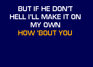 BUT IF HE DON'T
HELL I'LL MAKE IT ON
MY OWN
HOW 'BOUT YOU