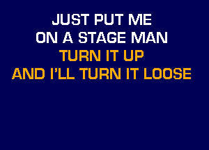 JUST PUT ME
ON A STAGE MAN
TURN IT UP
AND I'LL TURN IT LOOSE