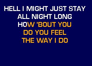 HELL I MIGHT JUST STAY
ALL NIGHT LONG
HOW 'BOUT YOU

DO YOU FEEL
THE WAY I DO