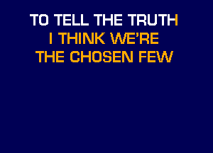 TO TELL THE TRUTH
I THINK WE'RE
THE CHOSEN FEW