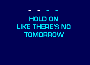 HOLD 0N
LIKE THERE'S N0

TOMORROW