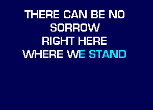 THERE CAN BE N0
SURROW
RIGHT HERE
WHERE WE STAND