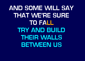 AND SOME WILL SAY
THAT WE'RE SURE
TO FALL
TRY AND BUILD
THEIR WALLS
BETWEEN US