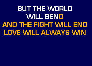 BUT THE WORLD
WILL BEND
AND THE FIGHT WILL END
LOVE WILL ALWAYS WIN