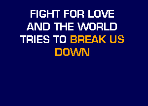 FIGHT FOR LOVE
AND THE WORLD
TRIES T0 BREAK US
DOWN