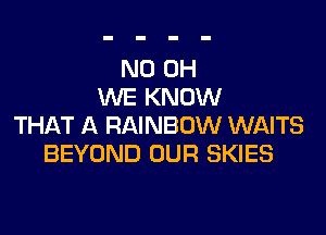ND OH
WE KNOW

THAT A RAINBOW WAITS
BEYOND OUR SKIES