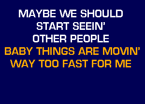 MAYBE WE SHOULD
START SEEIN'
OTHER PEOPLE
BABY THINGS ARE MOVIM
WAY T00 FAST FOR ME